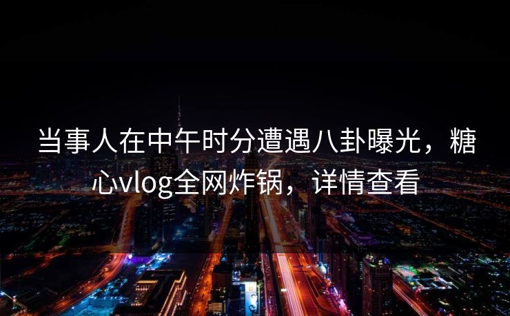 当事人在中午时分遭遇八卦曝光，糖心vlog全网炸锅，详情查看