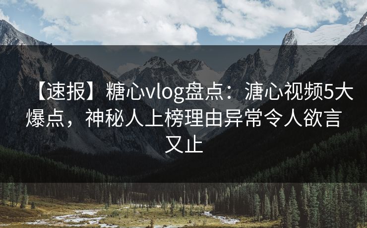 【速报】糖心vlog盘点：溏心视频5大爆点，神秘人上榜理由异常令人欲言又止