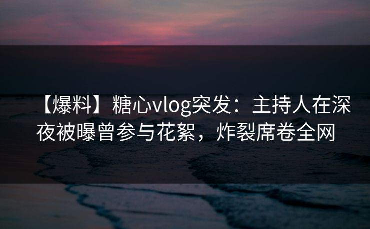 【爆料】糖心vlog突发：主持人在深夜被曝曾参与花絮，炸裂席卷全网