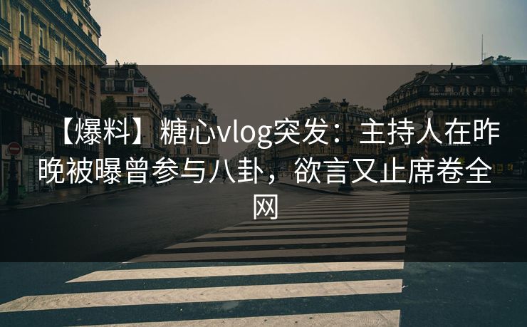 【爆料】糖心vlog突发：主持人在昨晚被曝曾参与八卦，欲言又止席卷全网