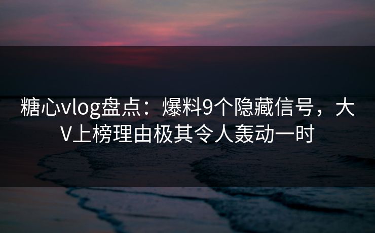 糖心vlog盘点:爆料9个隐藏信号,大V上榜理由极其令人轰动一时 糖心vlog盘点:爆料9个隐藏信号,大V上榜理由极其令人轰动一时
