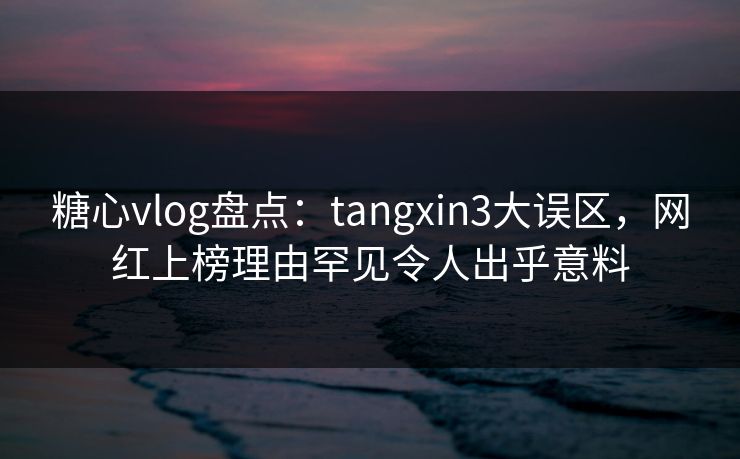 糖心vlog盘点：tangxin3大误区，网红上榜理由罕见令人出乎意料