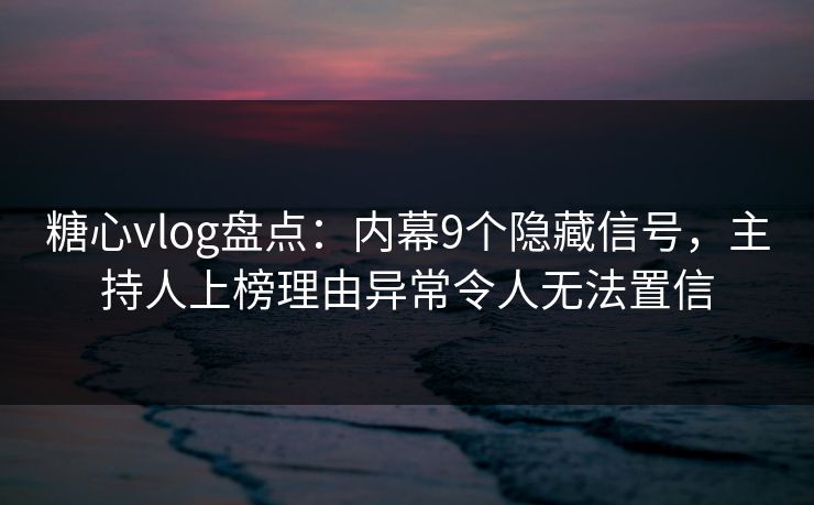 糖心vlog盘点：内幕9个隐藏信号，主持人上榜理由异常令人无法置信