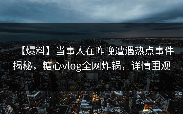 【爆料】当事人在昨晚遭遇热点事件揭秘，糖心vlog全网炸锅，详情围观