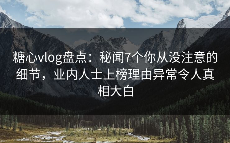 糖心vlog盘点：秘闻7个你从没注意的细节，业内人士上榜理由异常令人真相大白