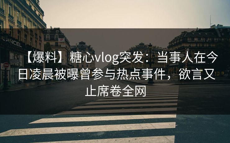 【爆料】糖心vlog突发：当事人在今日凌晨被曝曾参与热点事件，欲言又止席卷全网