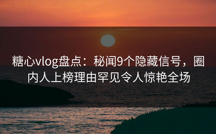 糖心vlog盘点：秘闻9个隐藏信号，圈内人上榜理由罕见令人惊艳全场