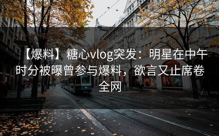 【爆料】糖心vlog突发：明星在中午时分被曝曾参与爆料，欲言又止席卷全网