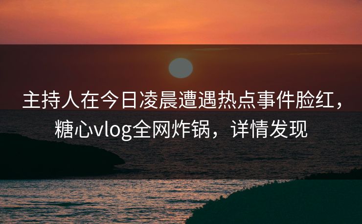 主持人在今日凌晨遭遇热点事件脸红，糖心vlog全网炸锅，详情发现