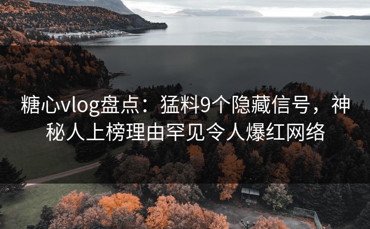 糖心vlog盘点：猛料9个隐藏信号，神秘人上榜理由罕见令人爆红网络