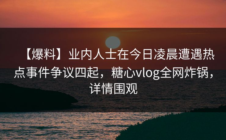 【爆料】业内人士在今日凌晨遭遇热点事件争议四起，糖心vlog全网炸锅，详情围观