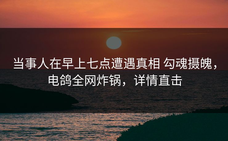 当事人在早上七点遭遇真相 勾魂摄魄，电鸽全网炸锅，详情直击