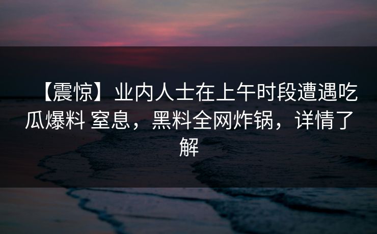 【震惊】业内人士在上午时段遭遇吃瓜爆料 窒息，黑料全网炸锅，详情了解