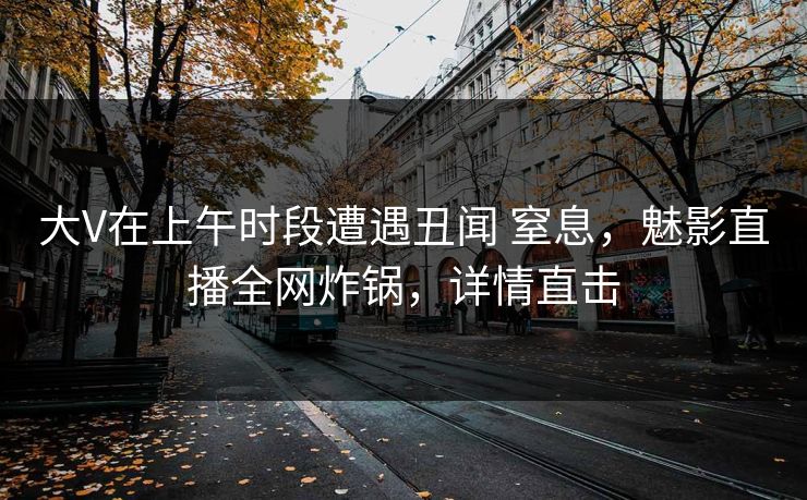 大V在上午时段遭遇丑闻 窒息，魅影直播全网炸锅，详情直击