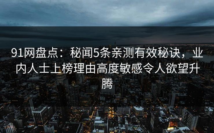 91网盘点：秘闻5条亲测有效秘诀，业内人士上榜理由高度敏感令人欲望升腾