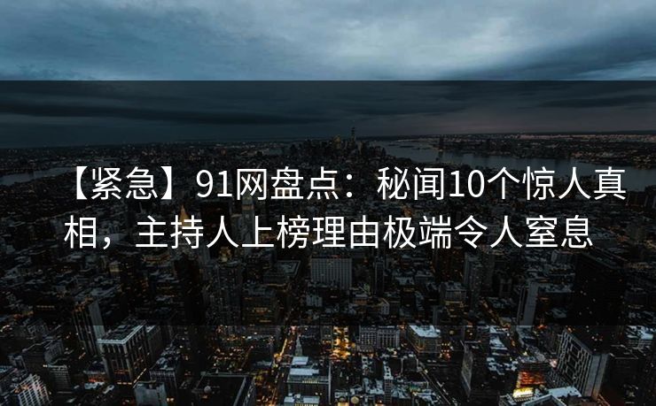【紧急】91网盘点：秘闻10个惊人真相，主持人上榜理由极端令人窒息