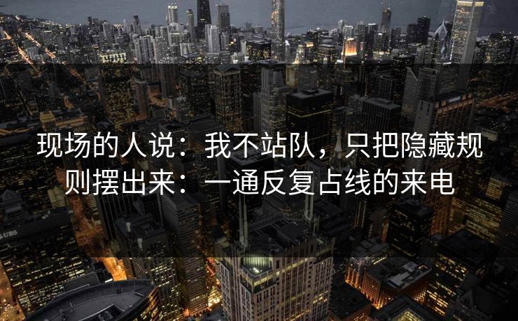 现场的人说：我不站队，只把隐藏规则摆出来：一通反复占线的来电