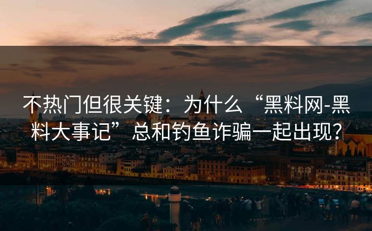 不热门但很关键：为什么“黑料网-黑料大事记”总和钓鱼诈骗一起出现？