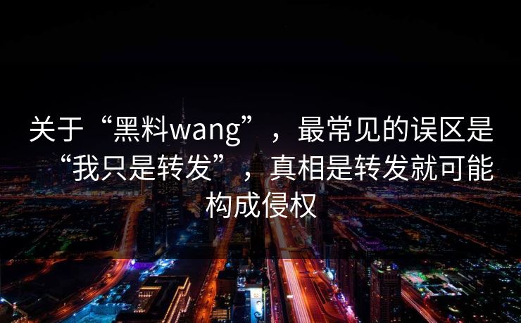 关于“黑料wang”，最常见的误区是“我只是转发”，真相是转发就可能构成侵权