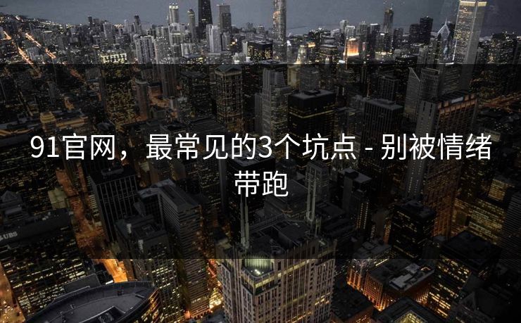 91官网，最常见的3个坑点 - 别被情绪带跑