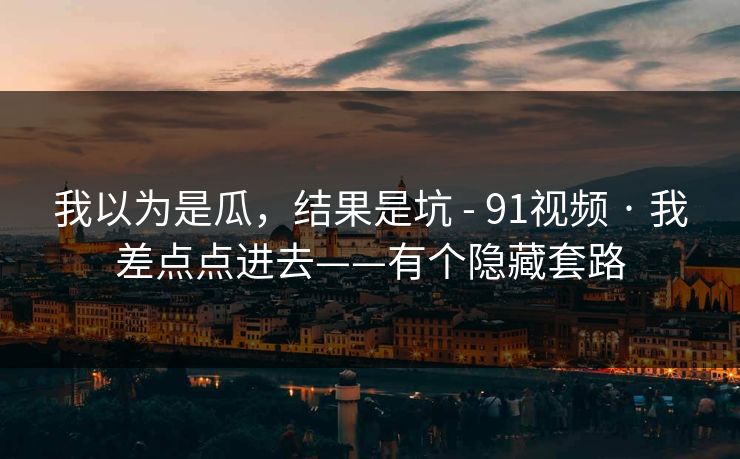 我以为是瓜，结果是坑 - 91视频 · 我差点点进去——有个隐藏套路