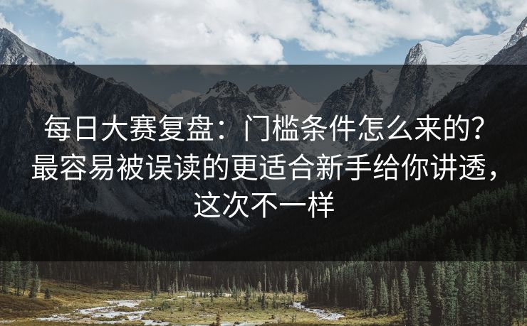 每日大赛复盘：门槛条件怎么来的？最容易被误读的更适合新手给你讲透，这次不一样