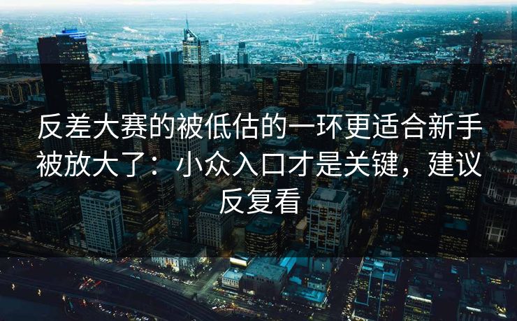 反差大赛的被低估的一环更适合新手被放大了：小众入口才是关键，建议反复看