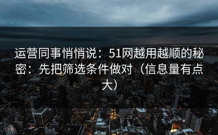 运营同事悄悄说：51网越用越顺的秘密：先把筛选条件做对（信息量有点大）