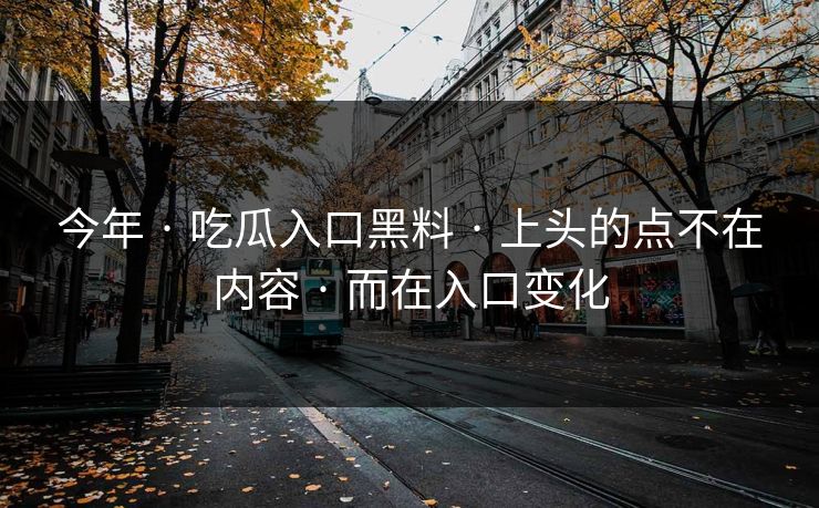 今年 · 吃瓜入口黑料 · 上头的点不在内容 · 而在入口变化