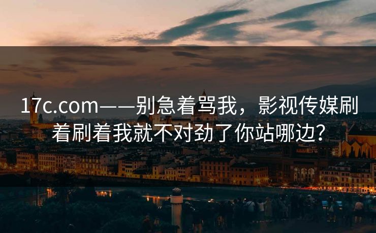 17c.com——别急着骂我,影视传媒刷着刷着我就不对劲了你站哪边? 17c.com——别急着骂我,影视传媒刷着刷着我就不对劲了你站哪边?