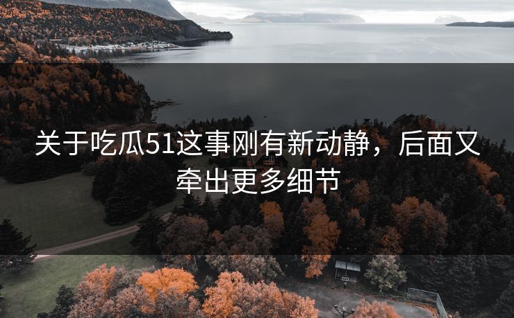 关于吃瓜51这事刚有新动静，后面又牵出更多细节