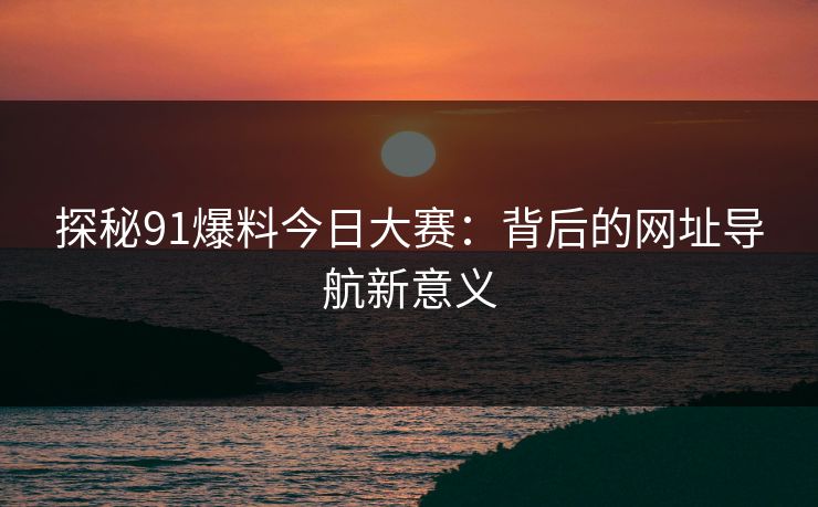 探秘91爆料今日大赛：背后的网址导航新意义