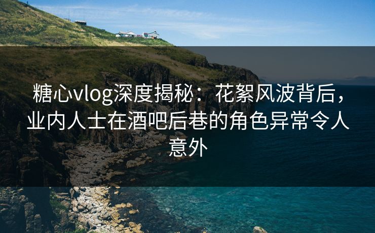 糖心vlog深度揭秘:花絮风波背后,业内人士在酒吧后巷的角色异常令人意外 糖心vlog深度揭秘:花絮风波背后,业内人士在酒吧后巷的角色异常令人意外