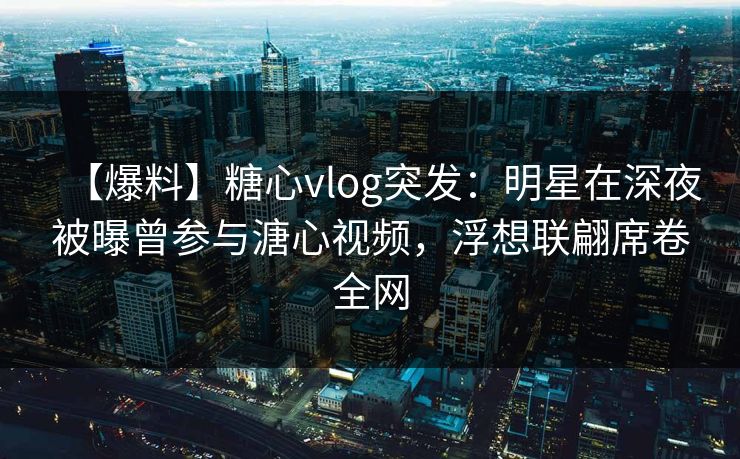 【爆料】糖心vlog突发:明星在深夜被曝曾参与溏心视频,浮想联翩席卷全网 【爆料】糖心vlog突发:明星在深夜被曝曾参与溏心视频,浮想联翩席卷全网