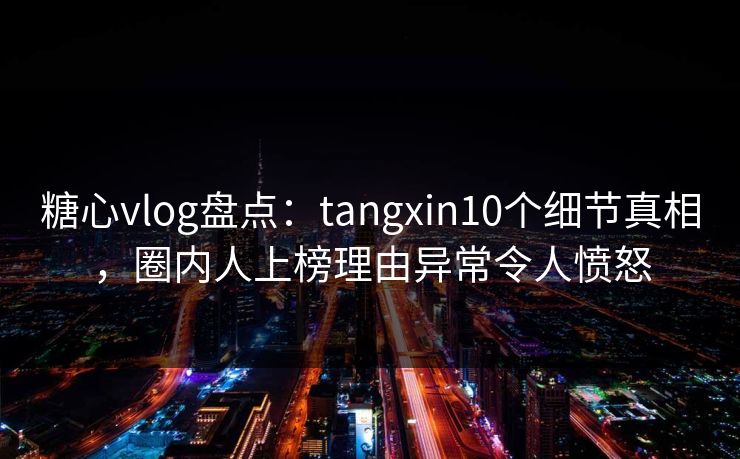 糖心vlog盘点:tangxin10个细节真相,圈内人上榜理由异常令人愤怒 糖心vlog盘点:tangxin10个细节真相,圈内人上榜理由异常令人愤怒