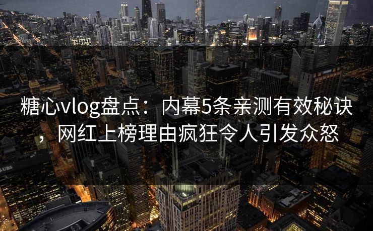 糖心vlog盘点：内幕5条亲测有效秘诀，网红上榜理由疯狂令人引发众怒