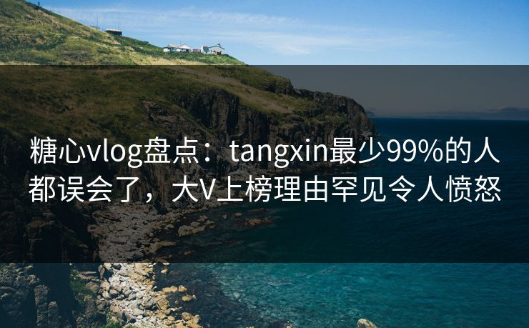 糖心vlog盘点：tangxin最少99%的人都误会了，大V上榜理由罕见令人愤怒