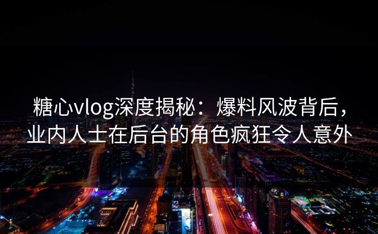 糖心vlog深度揭秘：爆料风波背后，业内人士在后台的角色疯狂令人意外