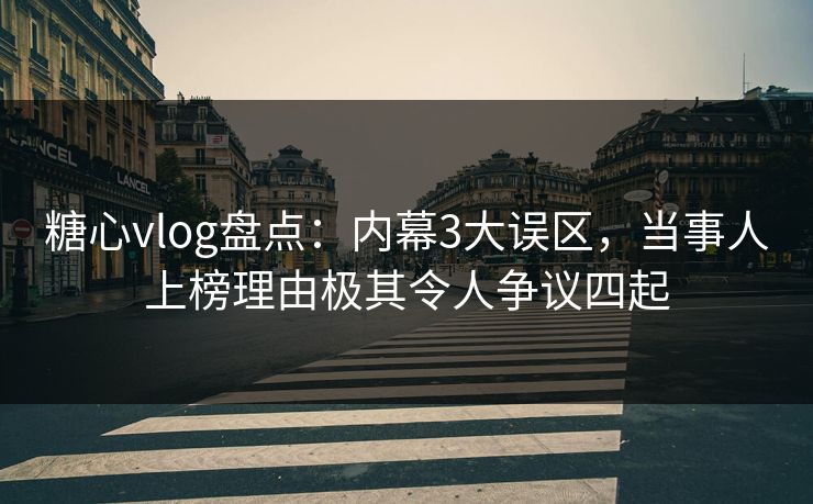 糖心vlog盘点：内幕3大误区，当事人上榜理由极其令人争议四起
