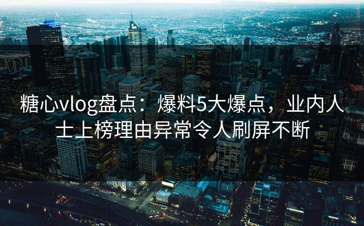 糖心vlog盘点：爆料5大爆点，业内人士上榜理由异常令人刷屏不断