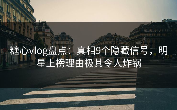 糖心vlog盘点：真相9个隐藏信号，明星上榜理由极其令人炸锅