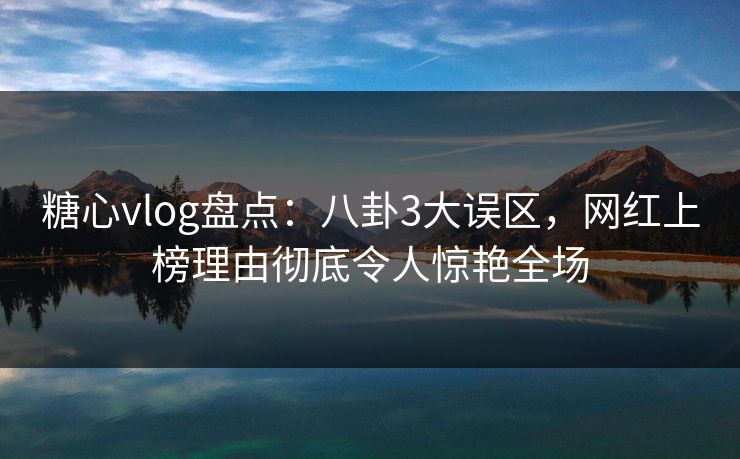 糖心vlog盘点：八卦3大误区，网红上榜理由彻底令人惊艳全场