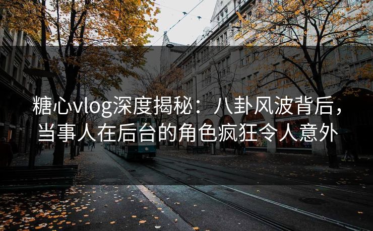 糖心vlog深度揭秘：八卦风波背后，当事人在后台的角色疯狂令人意外