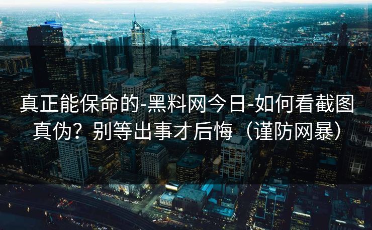 真正能保命的-黑料网今日-如何看截图真伪？别等出事才后悔（谨防网暴）