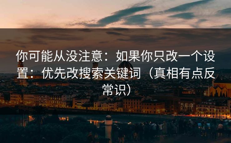 你可能从没注意：如果你只改一个设置：优先改搜索关键词（真相有点反常识）
