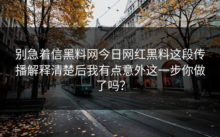 别急着信黑料网今日网红黑料这段传播解释清楚后我有点意外这一步你做了吗？