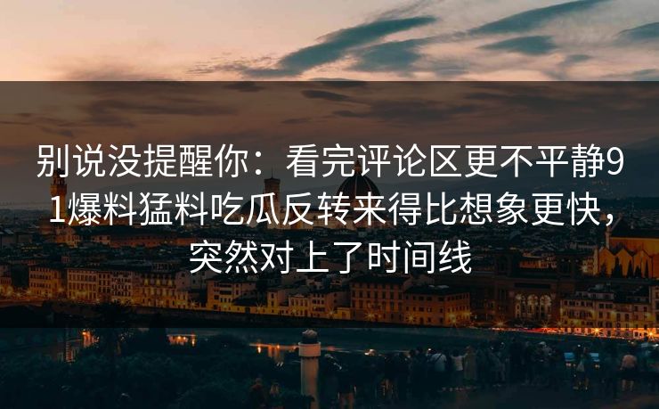 别说没提醒你：看完评论区更不平静91爆料猛料吃瓜反转来得比想象更快，突然对上了时间线