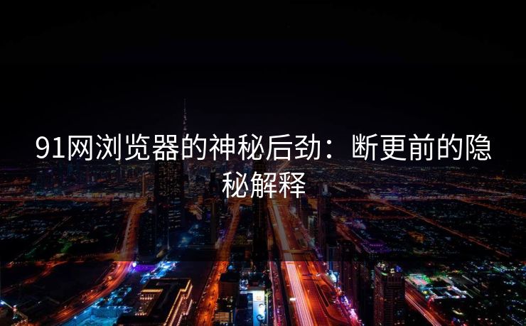 91网浏览器的神秘后劲：断更前的隐秘解释